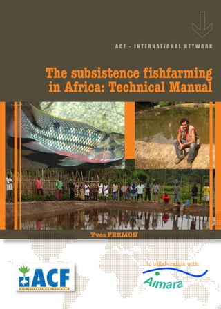 ACF - INTERNATIONAL NET WORK




The subsistence fishfarming
in Africa: Technical Manual




       Yves FERMON



       ...
