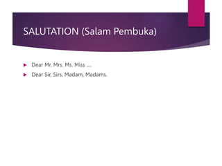 SALUTATION (Salam Pembuka)
 Dear Mr. Mrs. Ms. Miss ....
 Dear Sir, Sirs, Madam, Madams.
 