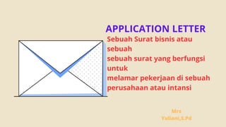 APPLICATION LETTER
Mrs
Yuliani,S.Pd
Sebuah Surat bisnis atau
sebuah
sebuah surat yang berfungsi
untuk
melamar pekerjaan di sebuah
perusahaan atau intansi
 