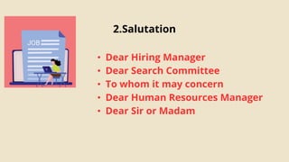 2.Salutation
• Dear Hiring Manager
• Dear Search Committee
• To whom it may concern
• Dear Human Resources Manager
• Dear Sir or Madam
 