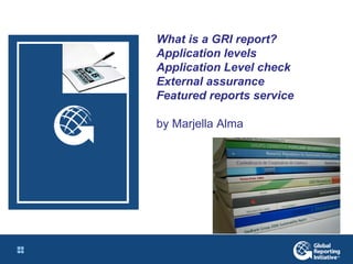 What is a GRI report? Application levels Application Level check External assurance Featured reports service by Marjella Alma  