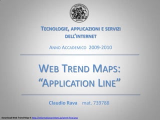 Tecnologie, applicazioni e servizi dell’internet Anno Accademico  2009-2010 Web Trend Maps: “ApplicationLine” Claudio Ravamat. 739788 Download Web Trend Map 4: http://informationarchitets.jp/wtm4-final.png 
