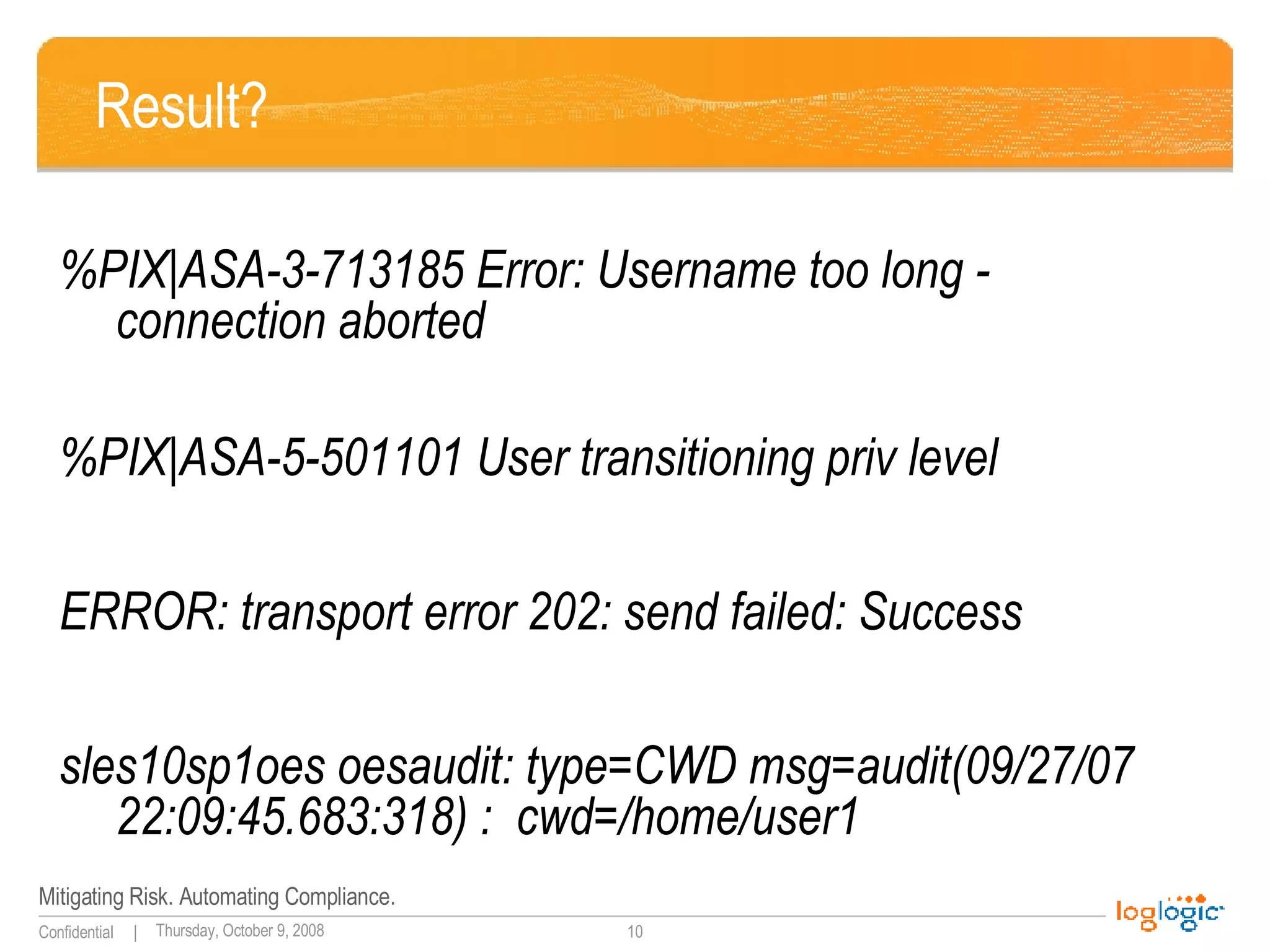 Result? %PIX|ASA-3-713185 Error: Username too long - connection aborted %PIX|ASA-5-501101 User transitioning priv level   ERROR: transport error 202: send failed: Success sles10sp1oes oesaudit: type=CWD msg=audit(09/27/07 22:09:45.683:318) :  cwd=/home/user1  