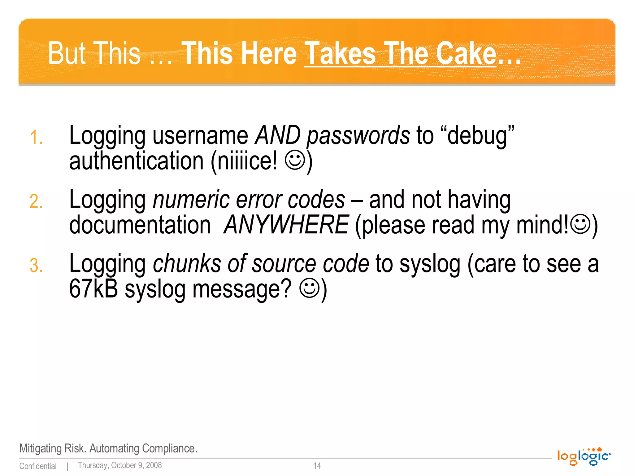 But This …  This Here  Takes The Cake … Logging username  AND passwords  to “debug” authentication (niiiice!   ) Logging  numeric error codes  – and not having documentation  ANYWHERE  (please read my mind!  ) Logging  chunks of source code  to syslog (care to see a 67kB syslog message?   ) 