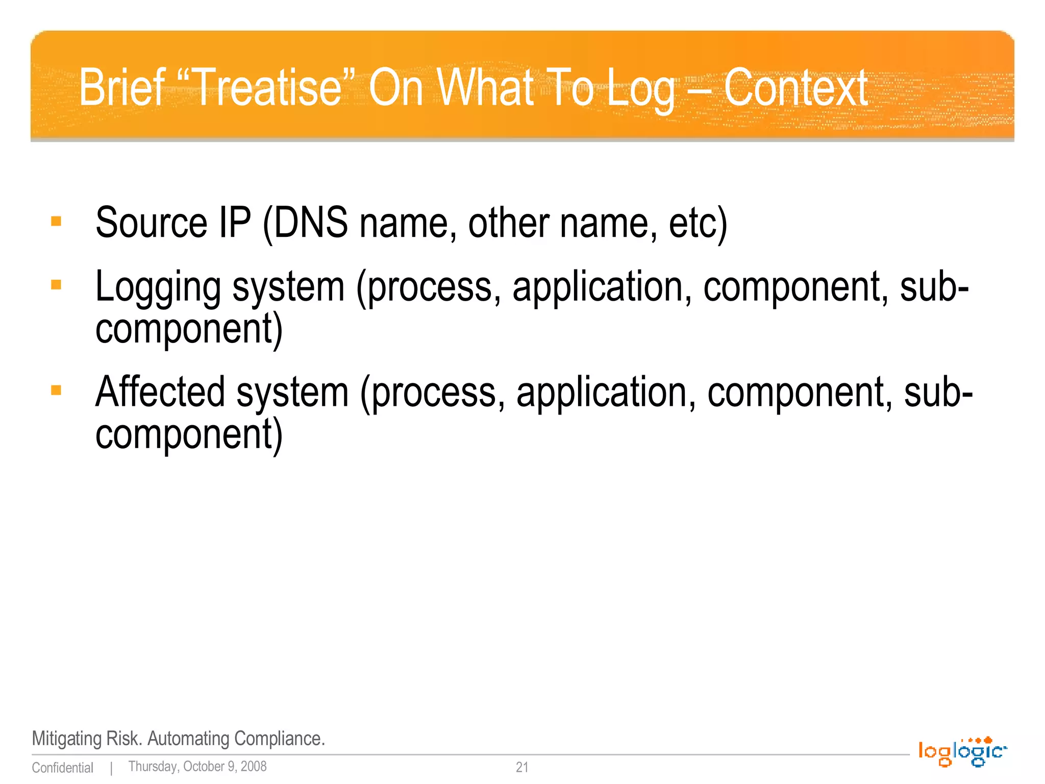 Brief “Treatise” On What To Log – Context Source IP (DNS name, other name, etc) Logging system (process, application, component, sub-component) Affected system (process, application, component, sub-component) 