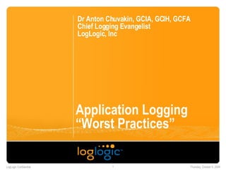Application Logging “Worst Practices” Dr Anton Chuvakin, GCIA, GCIH, GCFA Chief Logging Evangelist LogLogic, Inc 