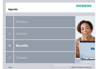 Agenda



1         Situation


2         Solution


3         Benefits


4         Contact

                      Copyright © Siemens AG 2010. All rights reserved.
Page 11                                     Siemens IT Solutions and Services
 