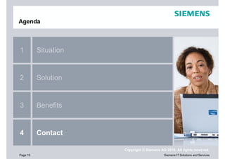 Agenda



1         Situation


2         Solution


3         Benefits


4         Contact

                      Copyright © Siemens AG 2010. All rights reserved.
Page 15                                     Siemens IT Solutions and Services
 
