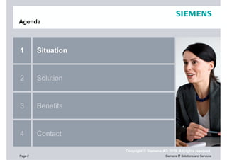 Agenda



1        Situation


2        Solution


3        Benefits


4        Contact

                     Copyright © Siemens AG 2010. All rights reserved.
Page 2                                     Siemens IT Solutions and Services
 