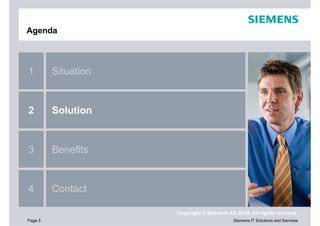Agenda



1        Situation


2        Solution


3        Benefits


4        Contact

                     Copyright © Siemens AG 2010. All rights reserved.
Page 5                                     Siemens IT Solutions and Services
 