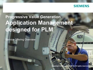 Progressive Value Generation
Application Management
designed for PLM
Service Offering Overview




                            Copyright © Siemens AG 2010. All rights reserved.
 