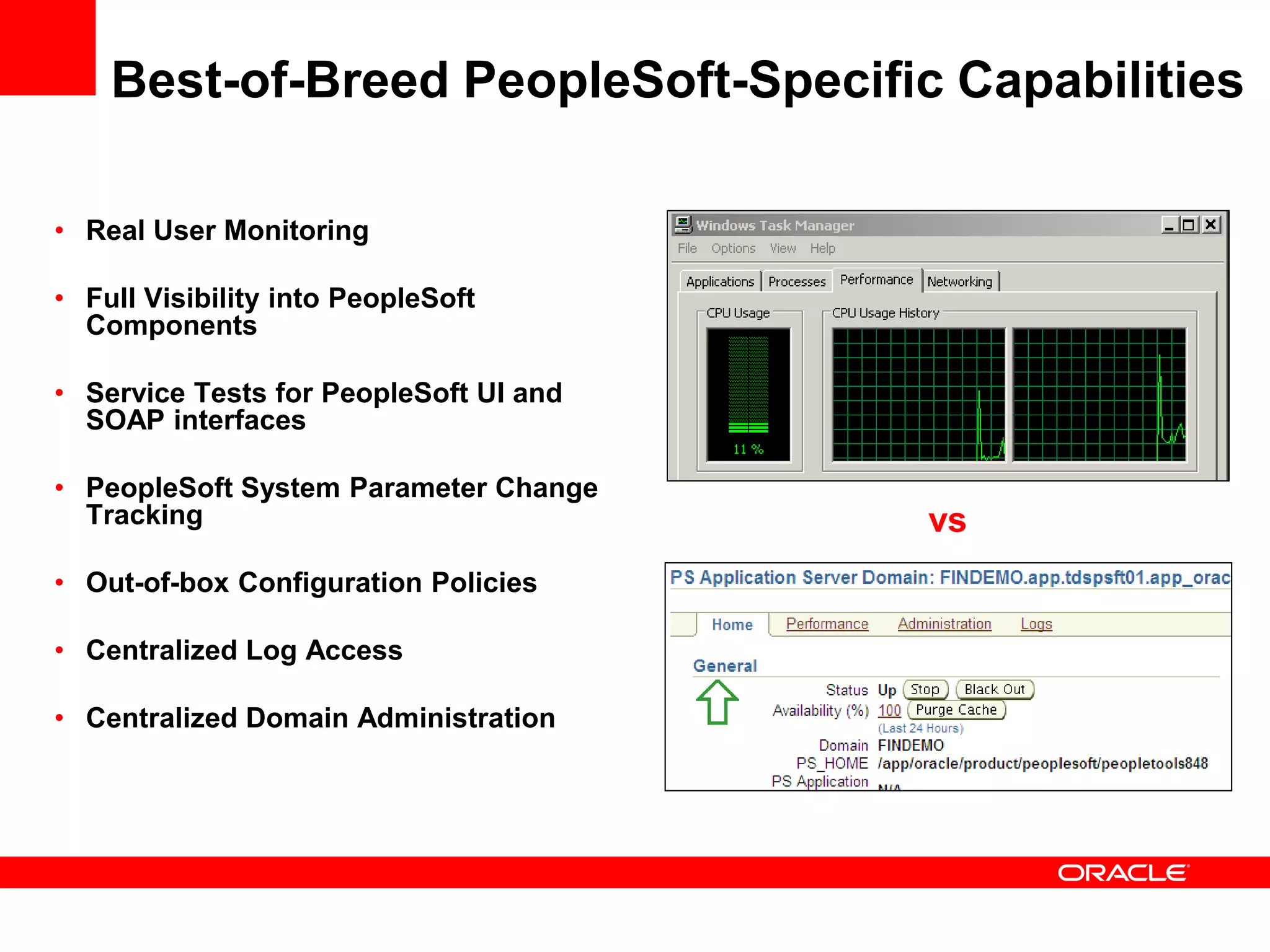 Best-of-Breed PeopleSoft-Specific Capabilities

• Real User Monitoring

• Full Visibility into PeopleSoft
  Components

• Service Tests for PeopleSoft UI and
  SOAP interfaces

• PeopleSoft System Parameter Change
  Tracking                              vs
• Out-of-box Configuration Policies

• Centralized Log Access

• Centralized Domain Administration
 