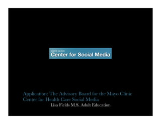 Application: The Advisory Board for the Mayo Clinic
Center for Health Care Social Media
            Lisa Fields M.S. Adult Education
 