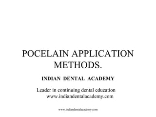POCELAIN APPLICATION
METHODS.
INDIAN DENTAL ACADEMY
Leader in continuing dental education
www.indiandentalacademy.com
www.indiandentalacademy.com
 
