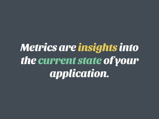 Metrics are insights into
the current state of your
application.
 