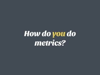 How do you do
metrics?
 