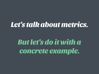 Let’s talk about metrics.  
 
But let’s do it with a
concrete example.
 