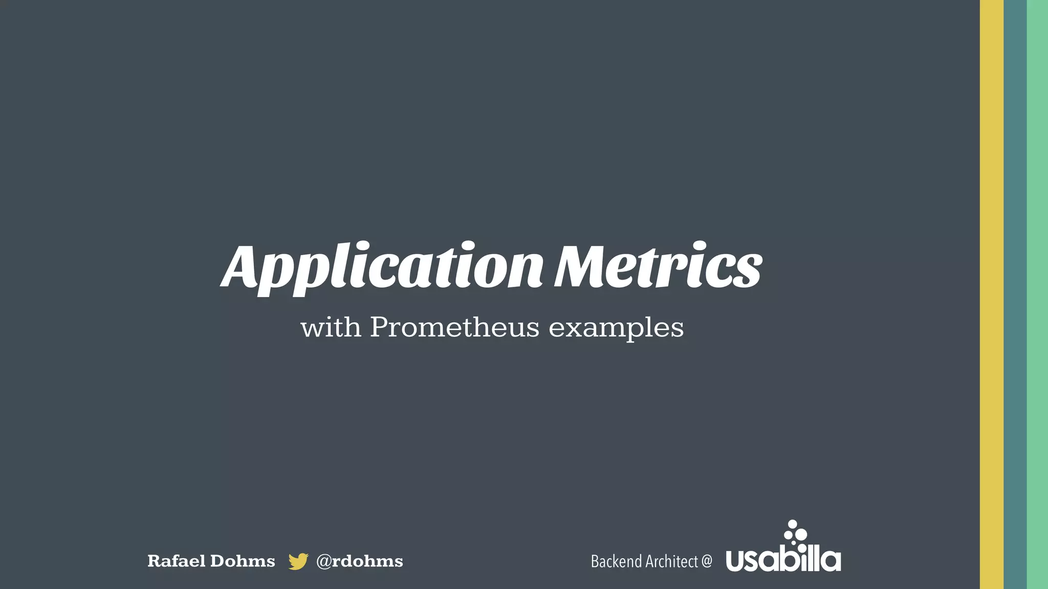 Application Metrics
with Prometheus examples
Rafael Dohms @rdohms Backend Architect @
 