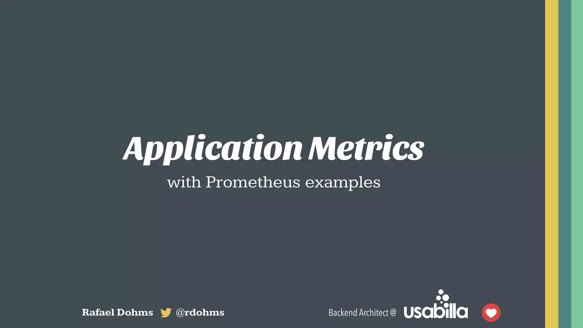 Application Metrics
with Prometheus examples
Rafael Dohms @rdohms Backend Architect @
 