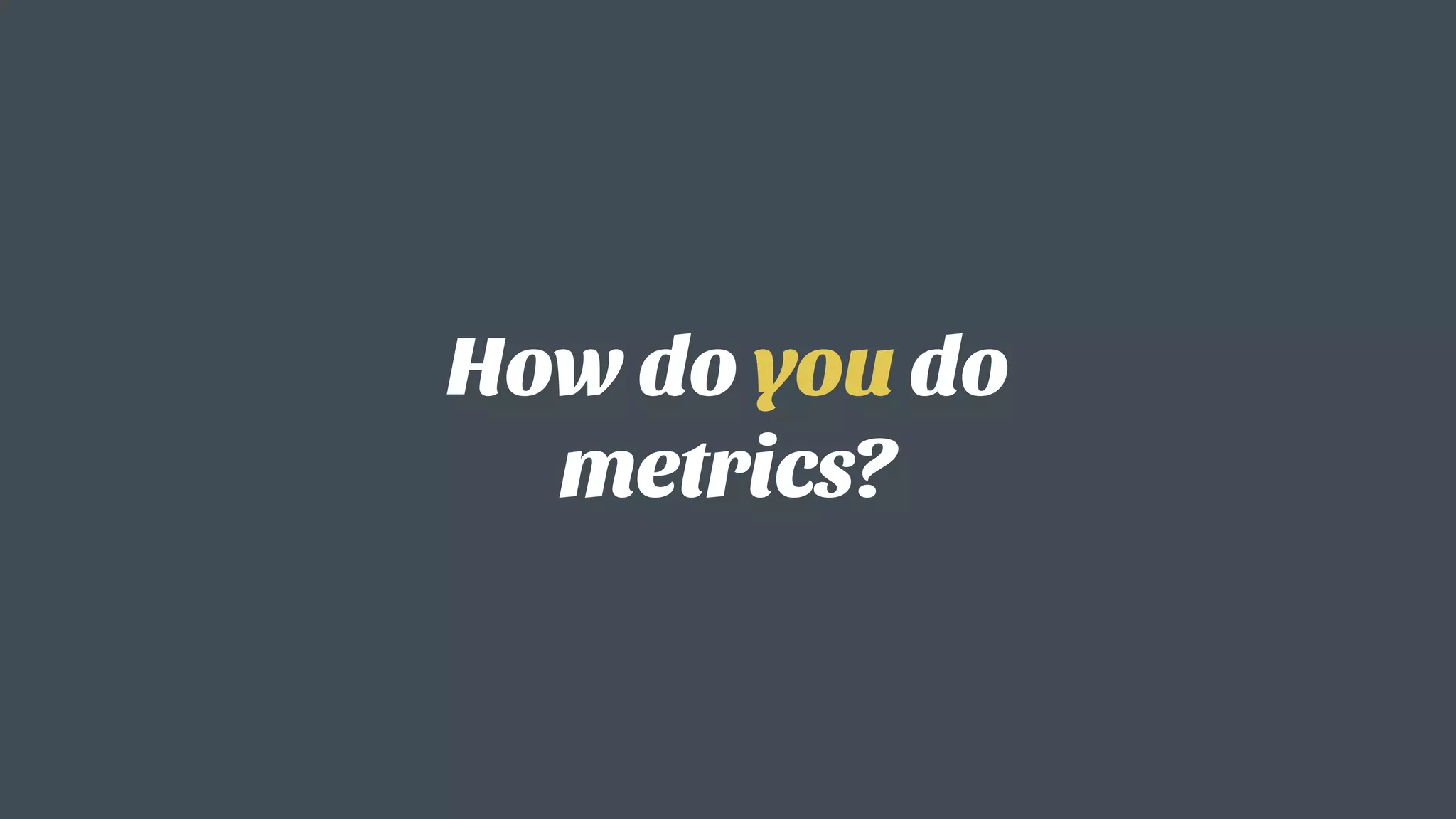 How do you do
metrics?
 