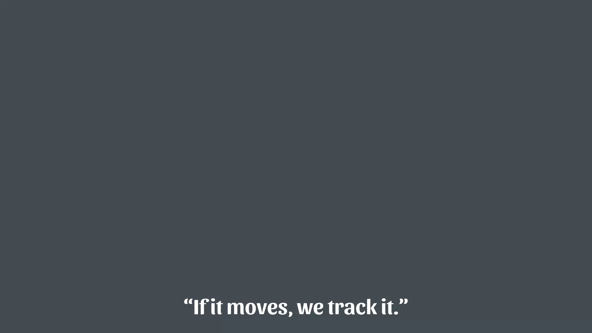 “If it moves, we track it.”
 