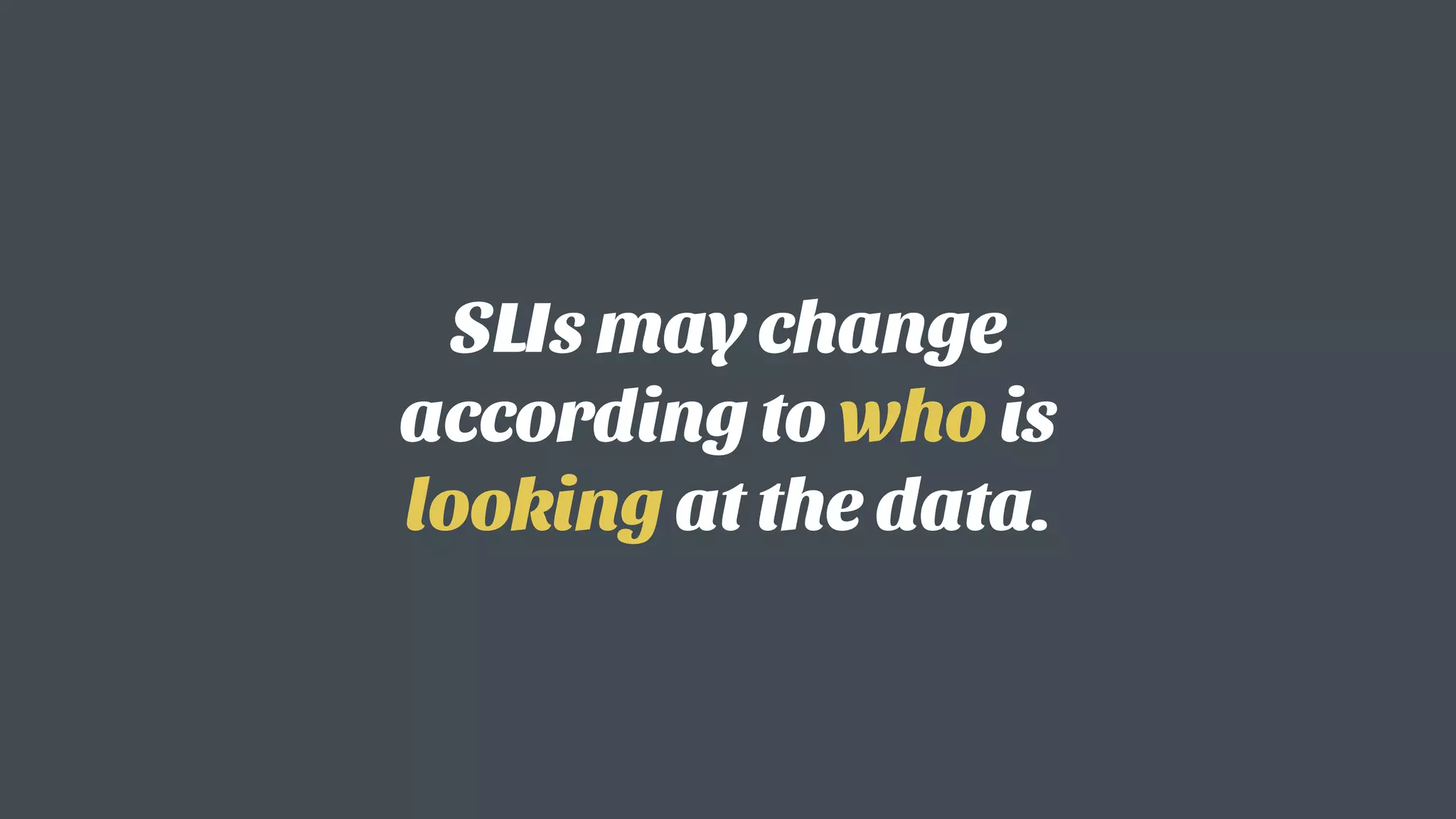 SLIs may change
according to who is
looking at the data.
 