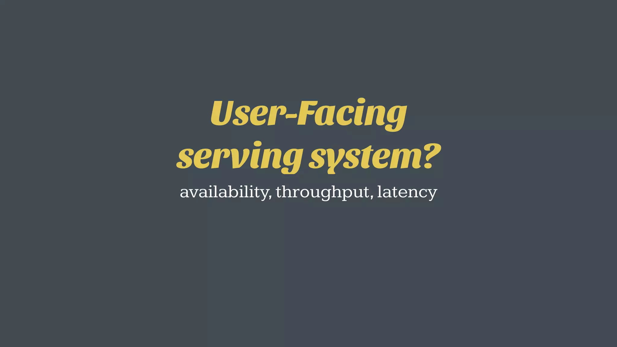 User-Facing  
serving system?
availability,throughput,latency
 