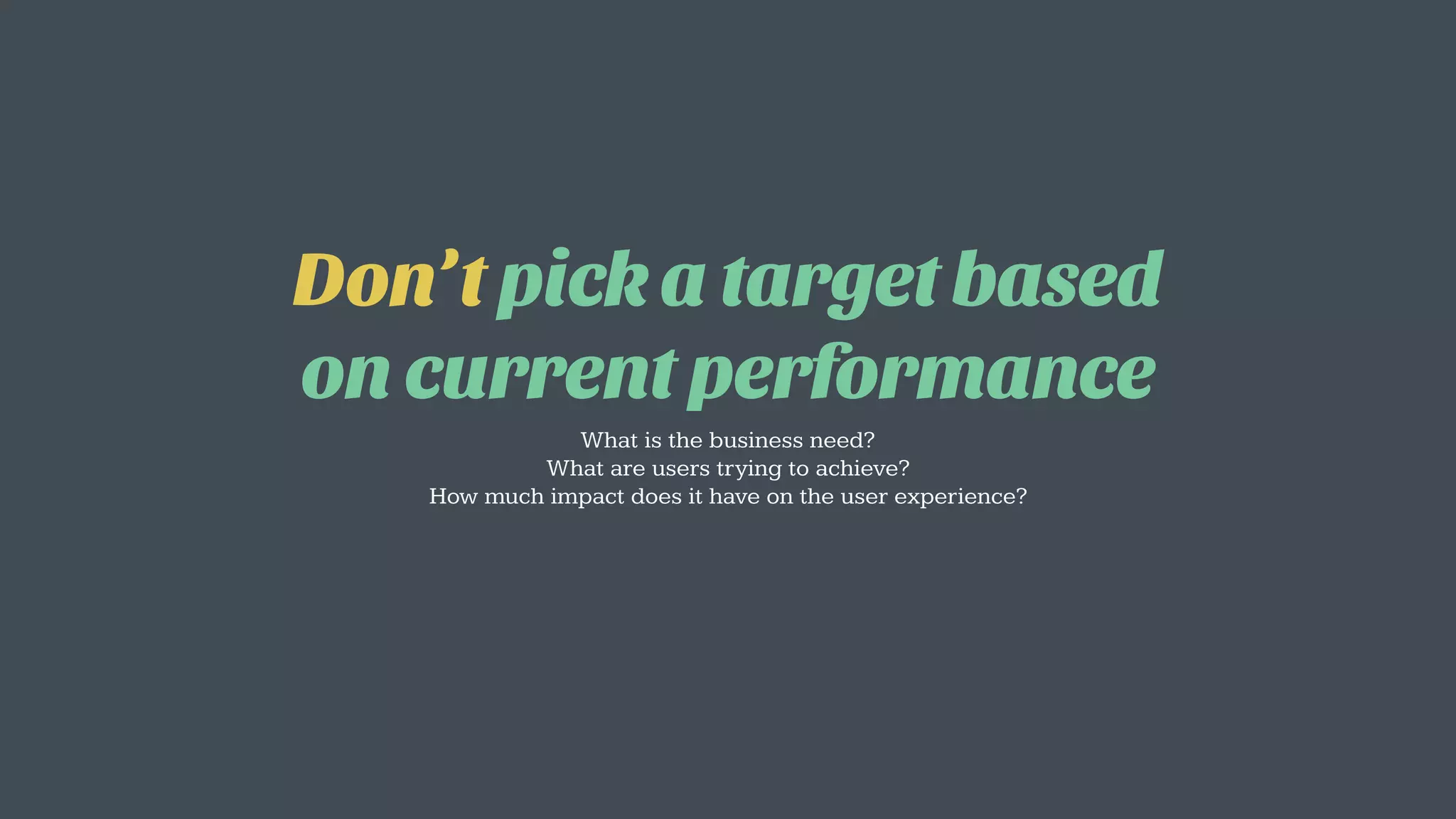 Don’t pick a target based
on current performance
What is the business need?
What are users trying to achieve?
How much impact does it have on the user experience?
 