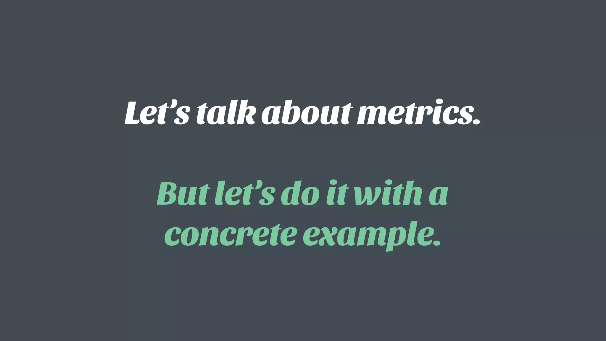 Let’s talk about metrics.  
 
But let’s do it with a
concrete example.
 