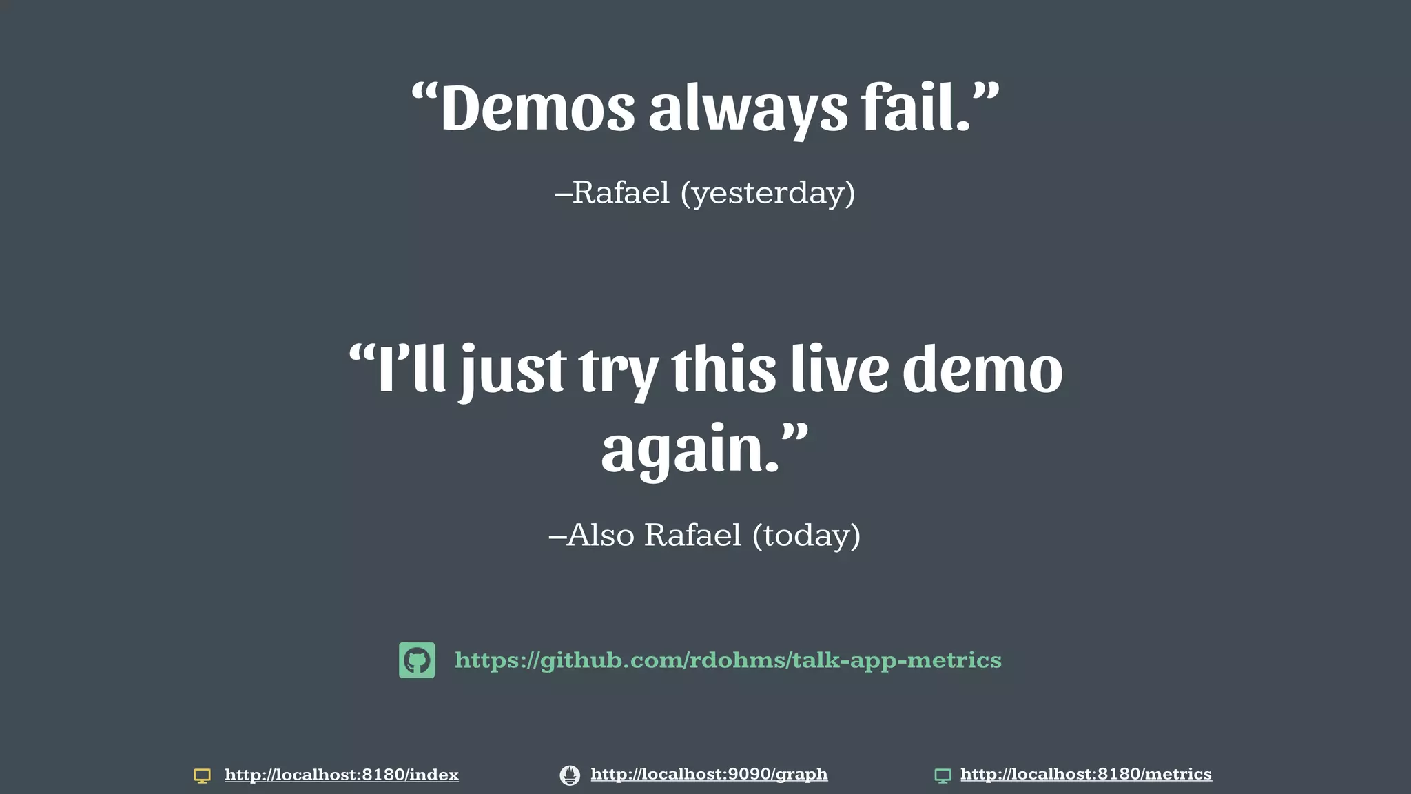 –Also Rafael (today)
“I’ll just try this live demo
again.”
http://localhost:9090/graph http://localhost:8180/metrics
–Rafael (yesterday)
“Demos always fail.”
http://localhost:8180/index
https://github.com/rdohms/talk-app-metrics
 