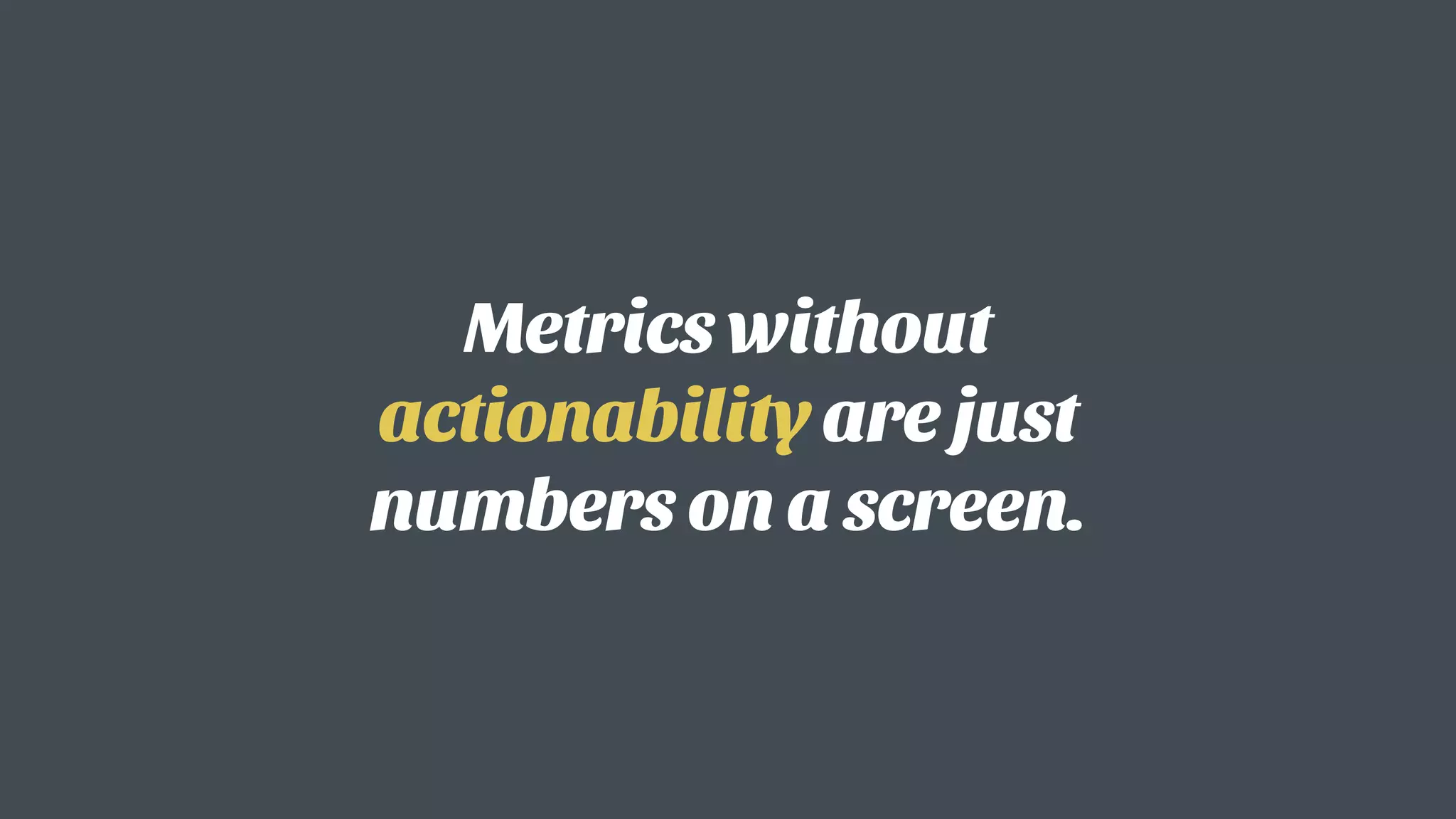 Metrics without
actionability are just
numbers on a screen.
 