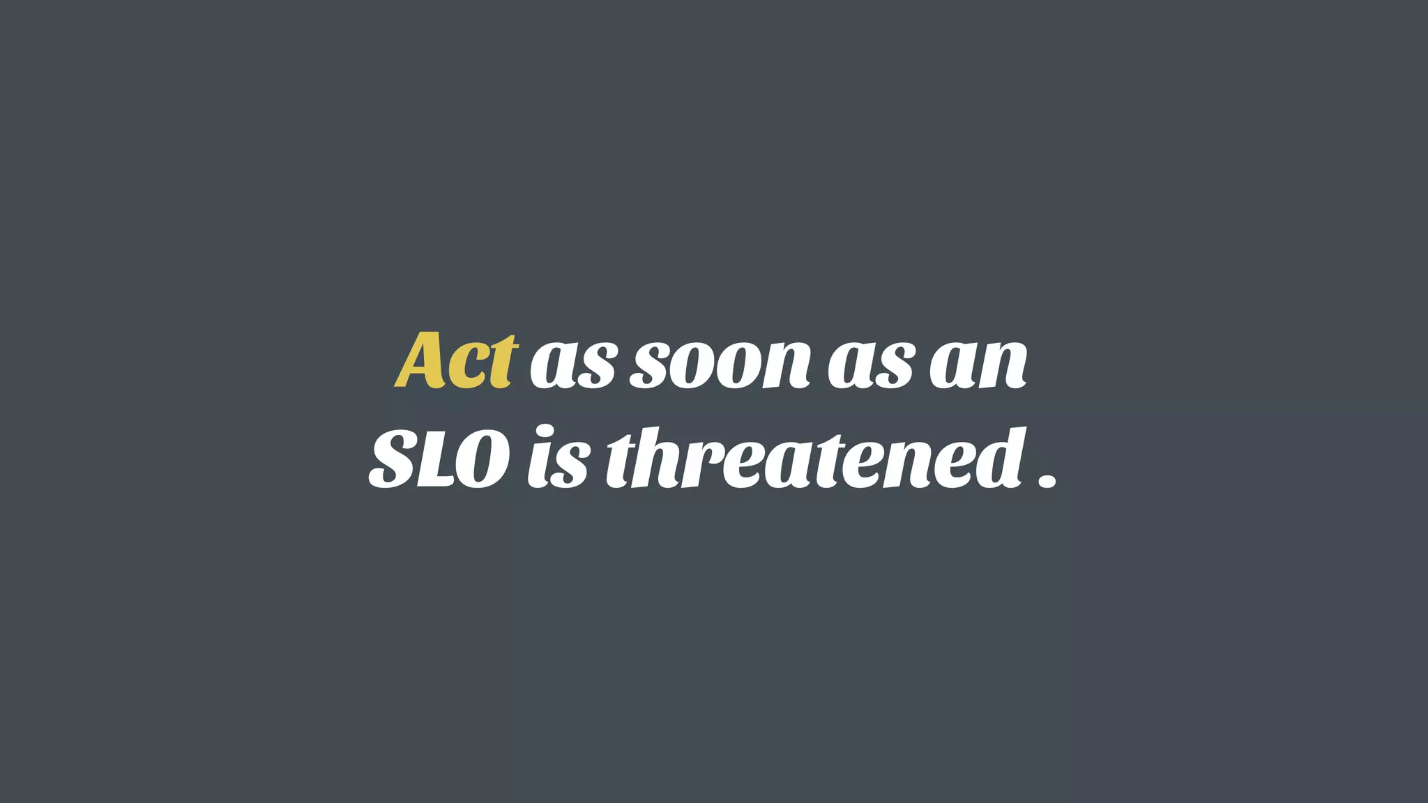 Act as soon as an  
SLO is threatened .
 