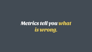 Metrics tell you what
is wrong.
 