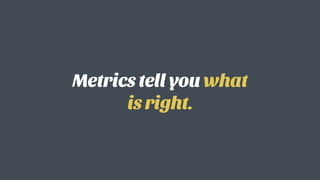 Metrics tell you what
is right.
 