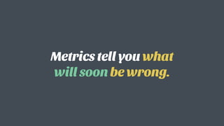 Metrics tell you what
will soon be wrong.
 