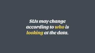 SLIs may change
according to who is
looking at the data.
 