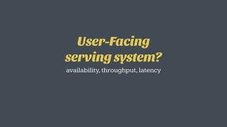 User-Facing  
serving system?
availability,throughput,latency
 