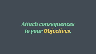Attach consequences
to your Objectives.
 