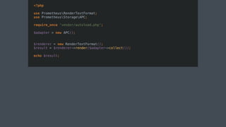 <?php
use PrometheusRenderTextFormat;
use PrometheusStorageAPC;
require_once 'vendor/autoload.php';
$adapter = new APC();
$renderer = new RenderTextFormat();
$result = $renderer->render($adapter->collect());
echo $result;
 