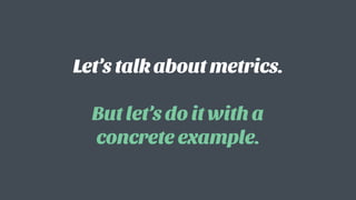 Let’s talk about metrics.  
 
But let’s do it with a
concrete example.
 