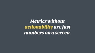 Metrics without
actionability are just
numbers on a screen.
 