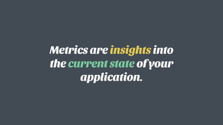 Metrics are insights into
the current state of your
application.
 