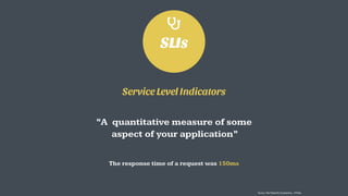 SLIs
Service Level Indicators
“A quantitative measure of some
aspect of your application”
The response time of a request w...