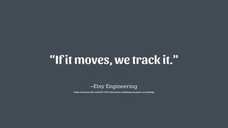 –Etsy Engineering
“If it moves, we track it.”
https://codeascraft.com/2011/02/15/measure-anything-measure-everything/
 