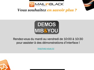 Vous souhaitez en savoir plus ?



                DEMOS
               MIB&YOU
Rendez-vous du mardi au vendredi de 10:00 à 10:30
  pour assister à des démonstrations d’interface !
                 Inscrivez-vous ici
 