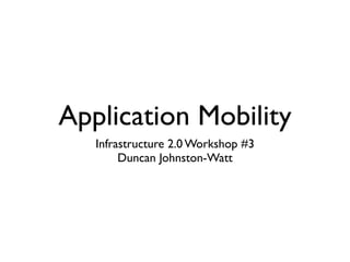 Application Mobility
   Infrastructure 2.0 Workshop #3
        Duncan Johnston-Watt
 