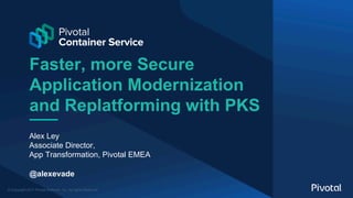 © Copyright 2017 Pivotal Software, Inc. All rights Reserved.
Faster, more Secure
Application Modernization
and Replatforming with PKS
Alex Ley
Associate Director,
App Transformation, Pivotal EMEA
@alexevade
 
