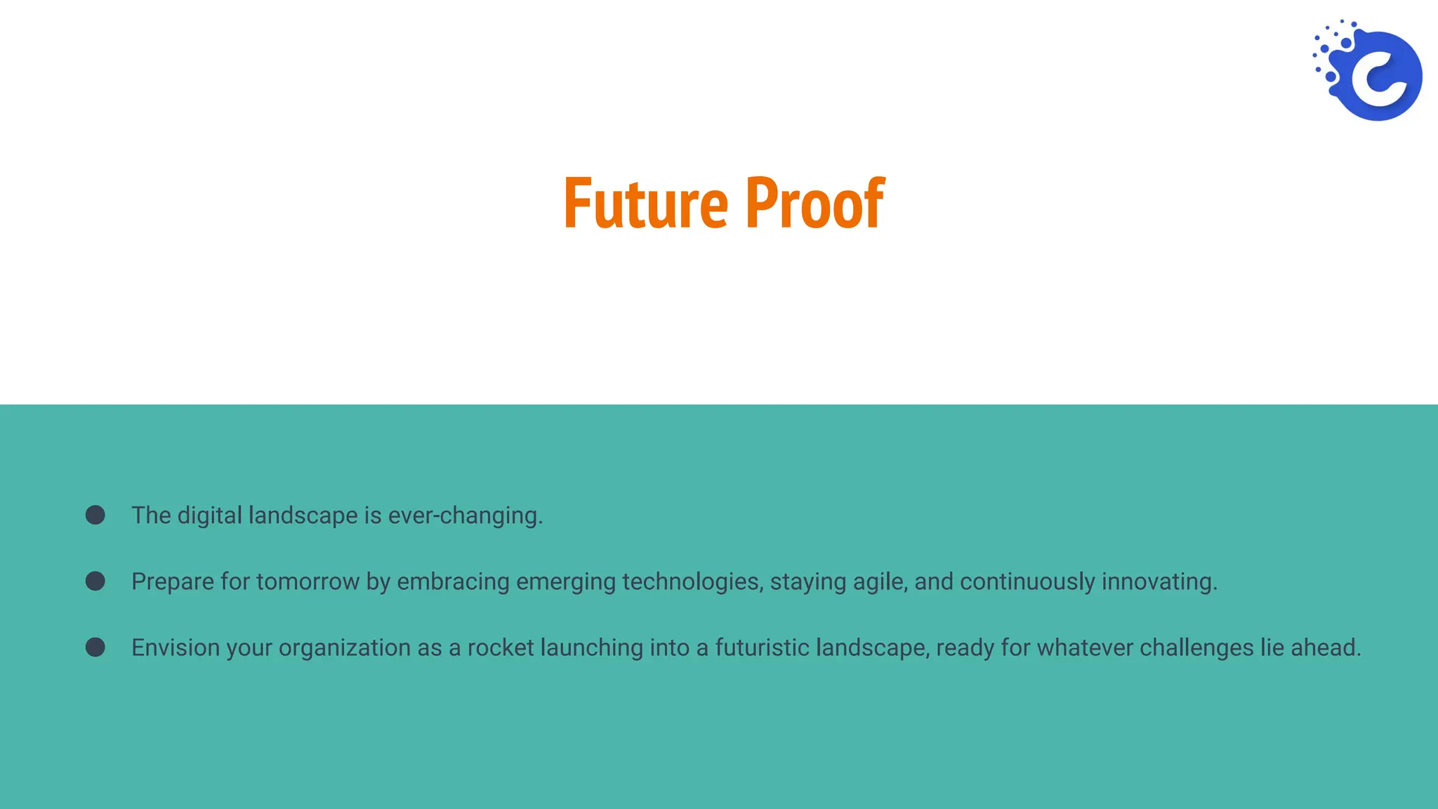Future Proof
● The digital landscape is ever-changing.
● Prepare for tomorrow by embracing emerging technologies, staying agile, and continuously innovating.
● Envision your organization as a rocket launching into a futuristic landscape, ready for whatever challenges lie ahead.
 