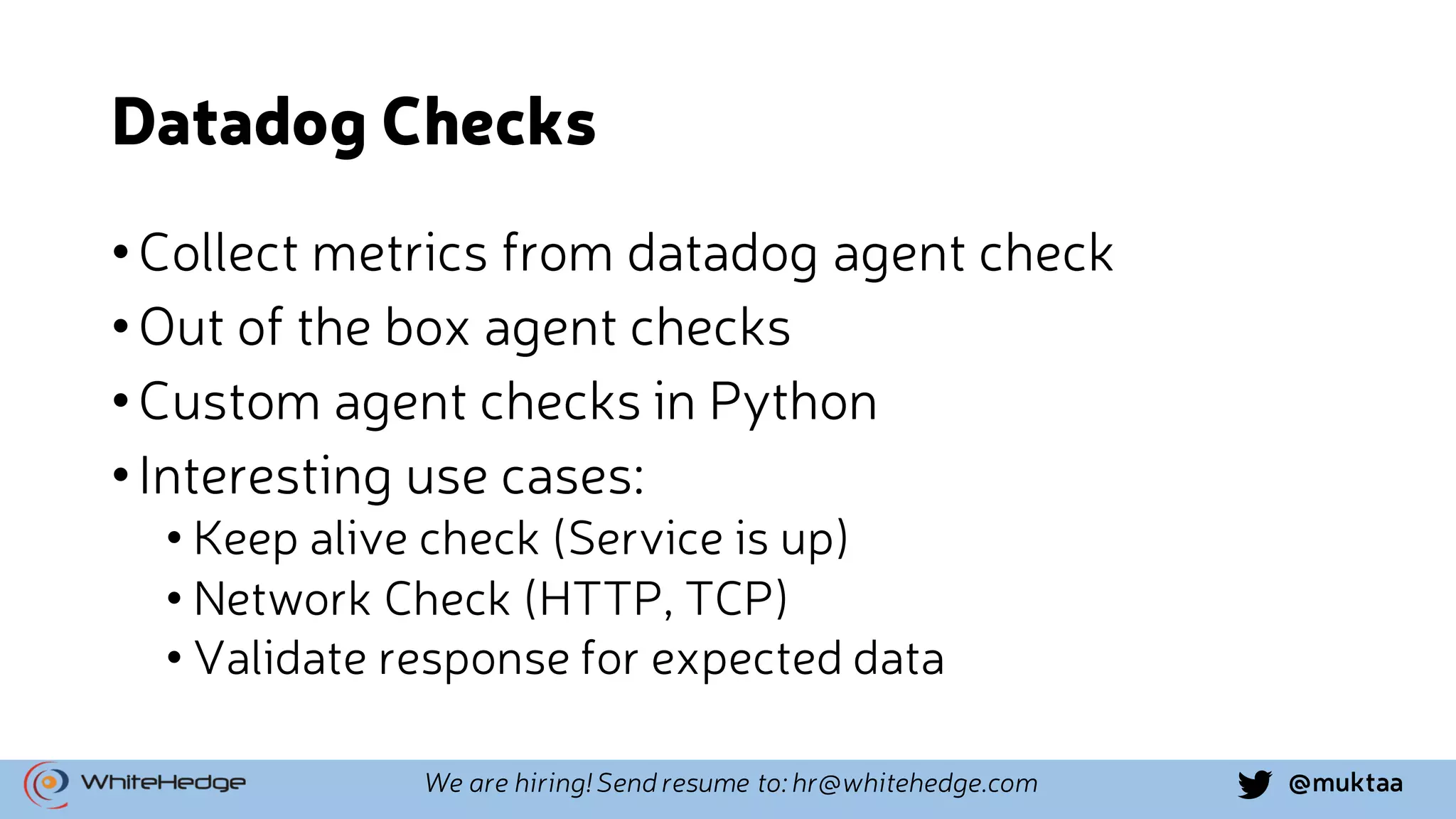 @muktaaWe are hiring! Send resume to: hr@whitehedge.com Datadog Checks •Collect metrics from datadog agent check •Out of the box agent checks •Custom agent checks in Python •Interesting use cases: • Keep alive check (Service is up) • Network Check (HTTP, TCP) • Validate response for expected data 