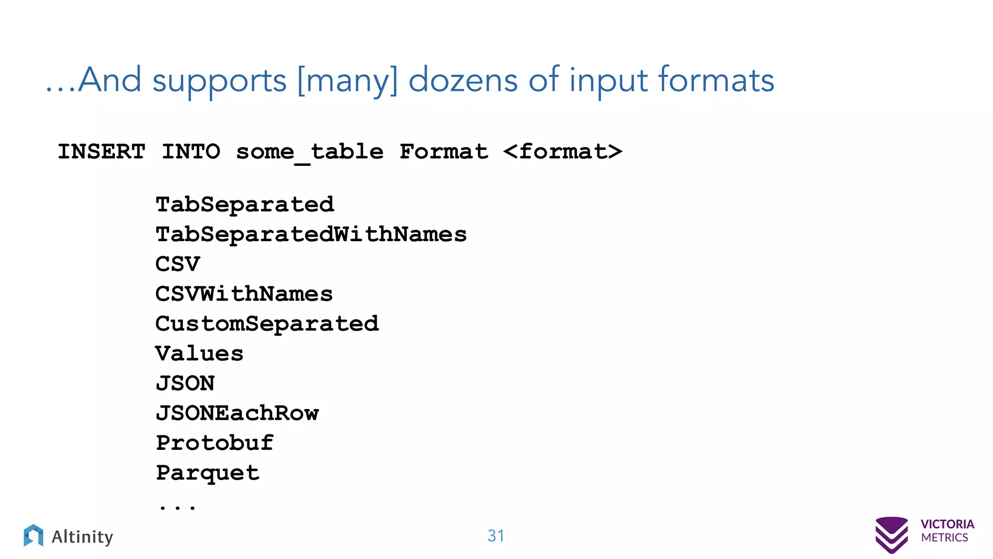 …And supports [many] dozens of input formats 31 INSERT INTO some_table Format <format> TabSeparated TabSeparatedWithNames CSV CSVWithNames CustomSeparated Values JSON JSONEachRow Protobuf Parquet ... 